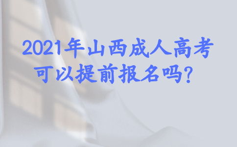 2021年山西成人高考可以提前报名吗？